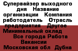 Супервайзер выходного дня › Название организации ­ Компания-работодатель › Отрасль предприятия ­ Другое › Минимальный оклад ­ 5 000 - Все города Работа » Вакансии   . Московская обл.,Дубна г.